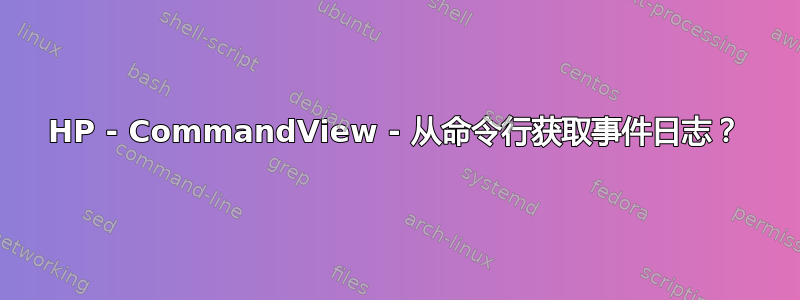 HP - CommandView - 从命令行获取事件日志？