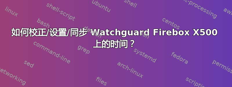 如何校正/设置/同步 Watchguard Firebox X500 上的时间？