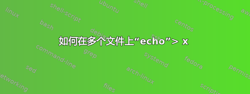 如何在多个文件上“echo”> x