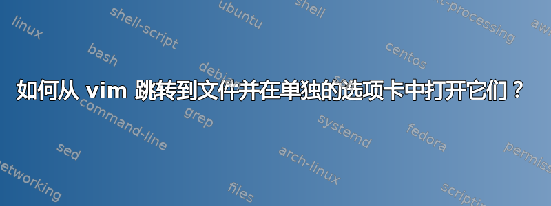 如何从 vim 跳转到文件并在单独的选项卡中打开它们？