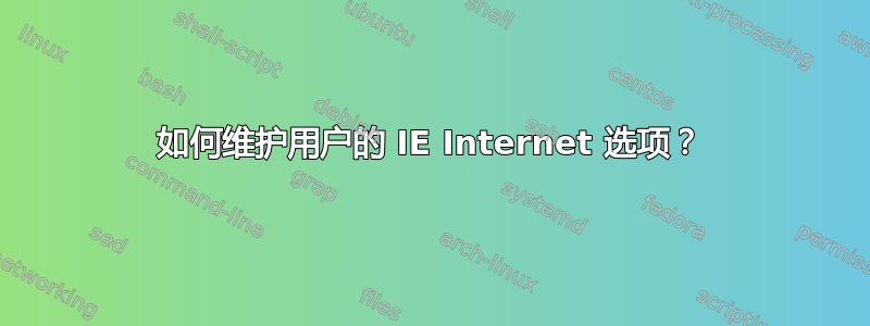 如何维护用户的 IE Internet 选项？