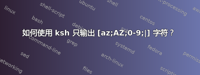 如何使用 ksh 只输出 [az;AZ;0-9;|] 字符？