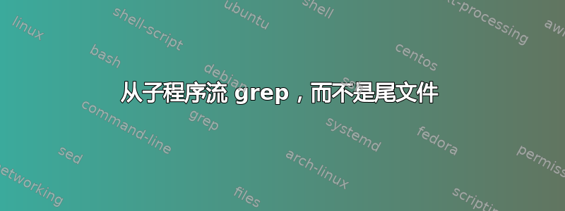 从子程序流 grep，而不是尾文件