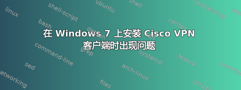 在 Windows 7 上安装 Cisco VPN 客户端时出现问题