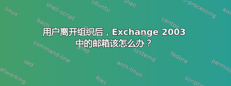 用户离开组织后，Exchange 2003 中的邮箱该怎么办？