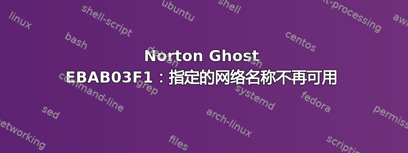 Norton Ghost EBAB03F1：指定的网络名称不再可用