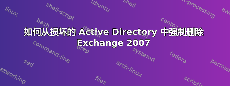 如何从损坏的 Active Directory 中强制删除 Exchange 2007