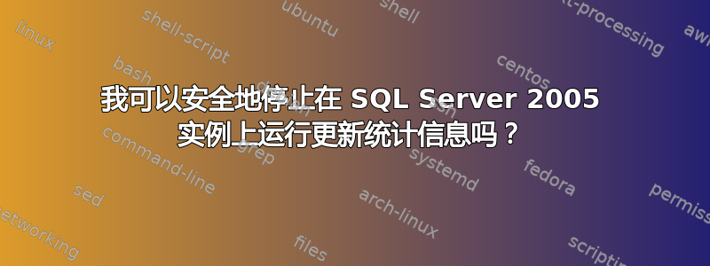 我可以安全地停止在 SQL Server 2005 实例上运行更新统计信息吗？