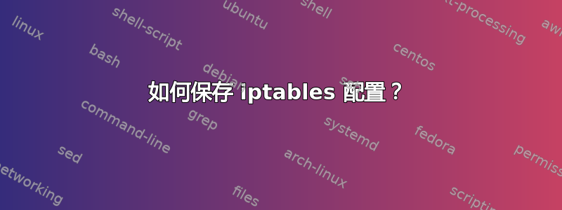 如何保存 iptables 配置？