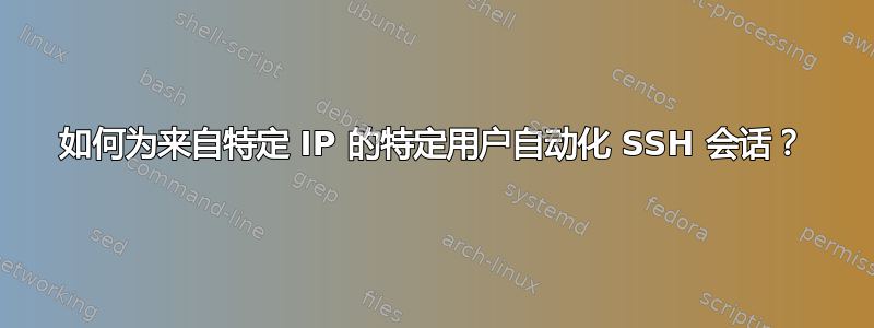 如何为来自特定 IP 的特定用户自动化 SSH 会话？