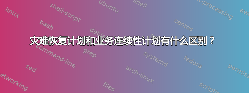 灾难恢复计划和业务连续性计划有什么区别？