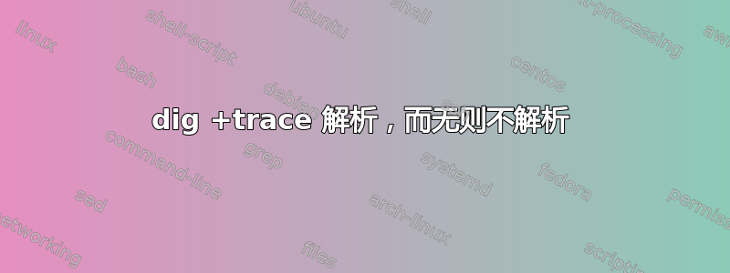 dig +trace 解析，而无则不解析