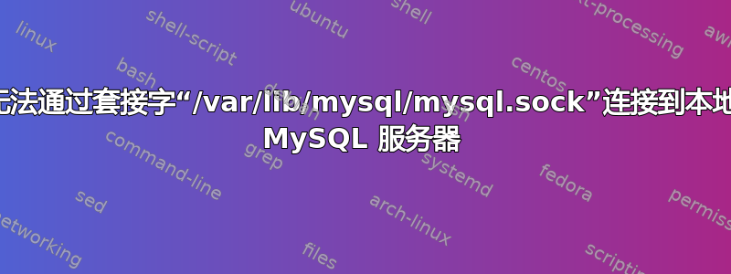 无法通过套接字“/var/lib/mysql/mysql.sock”连接到本地 MySQL 服务器