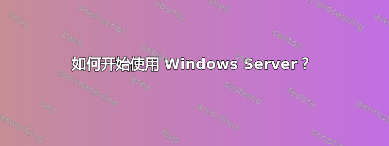 如何开始使用 Windows Server？