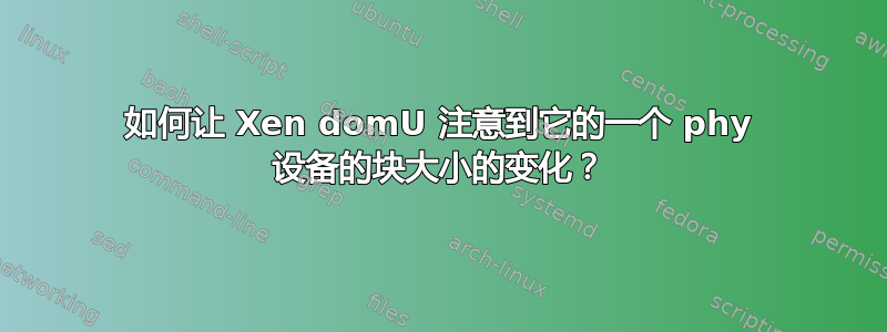 如何让 Xen domU 注意到它的一个 phy 设备的块大小的变化？