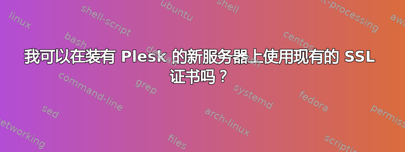 我可以在装有 Plesk 的新服务器上使用现有的 SSL 证书吗？