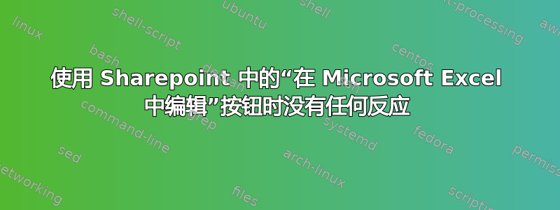 使用 Sharepoint 中的“在 Microsoft Excel 中编辑”按钮时没有任何反应