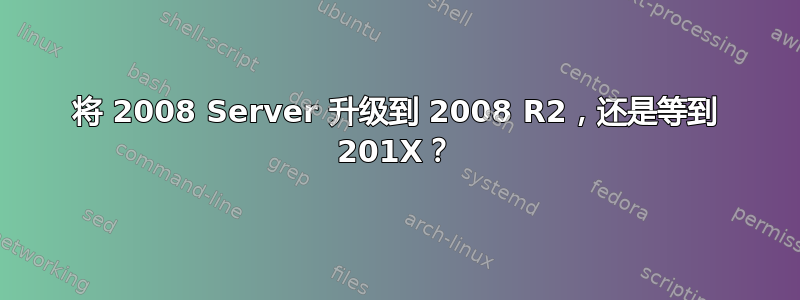 将 2008 Server 升级到 2008 R2，还是等到 201X？