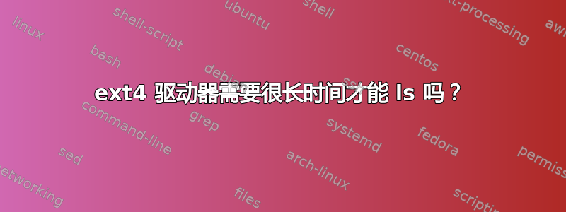 ext4 驱动器需要很长时间才能 ls 吗？