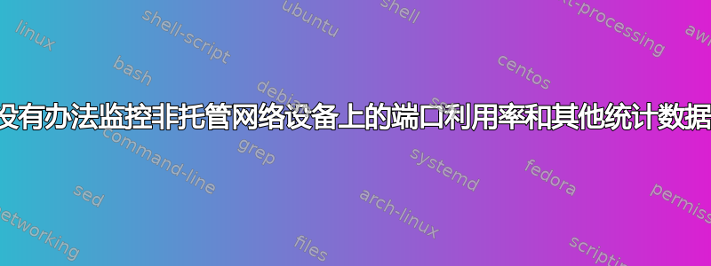 有没有办法监控非托管网络设备上的端口利用率和其他统计数据？