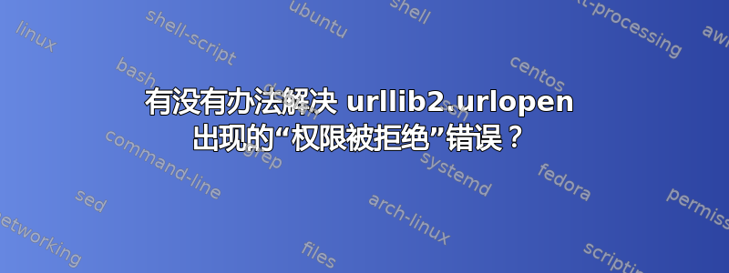 有没有办法解决 urllib2.urlopen 出现的“权限被拒绝”错误？