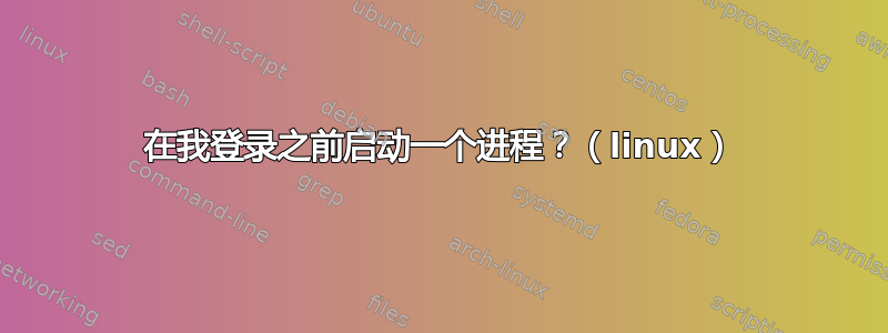 在我登录之前启动一个进程？（linux）