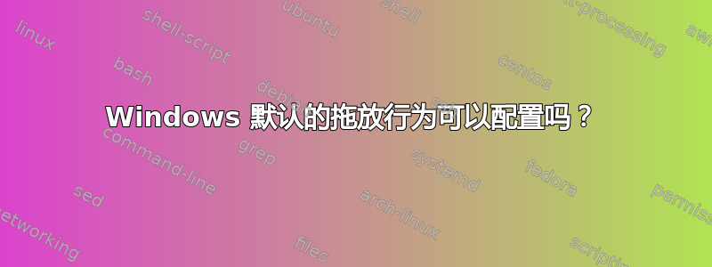 Windows 默认的拖放行为可以配置吗？