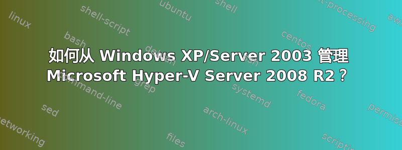 如何从 Windows XP/Server 2003 管理 Microsoft Hyper-V Server 2008 R2？