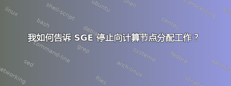 我如何告诉 SGE 停止向计算节点分配工作？