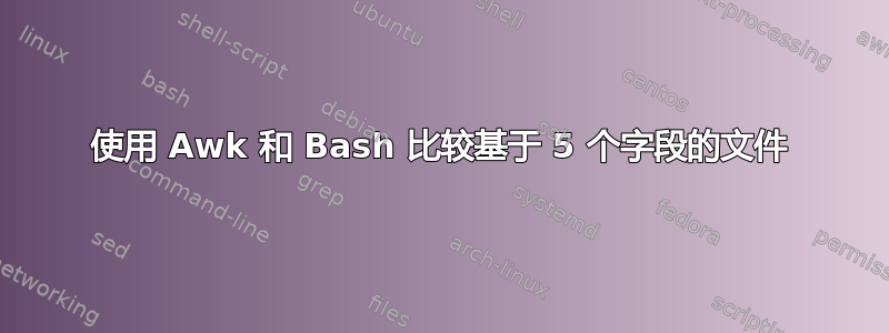 使用 Awk 和 Bash 比较基于 5 个字段的文件