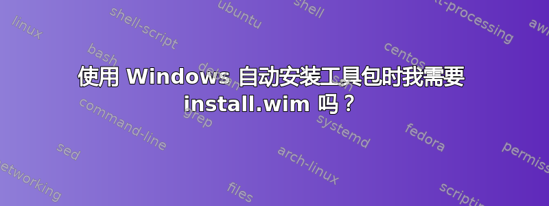 使用 Windows 自动安装工具包时我需要 install.wim 吗？