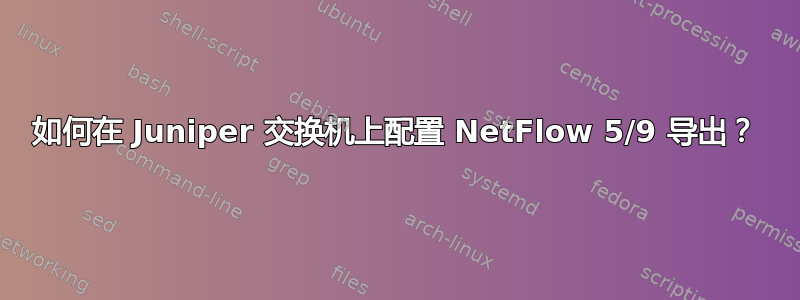 如何在 Juniper 交换机上配置 NetFlow 5/9 导出？