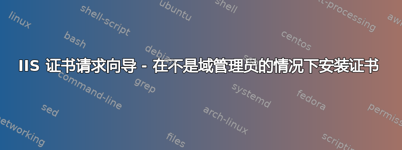 IIS 证书请求向导 - 在不是域管理员的情况下安装证书