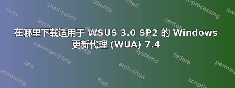 在哪里下载适用于 WSUS 3.0 SP2 的 Windows 更新代理 (WUA) 7.4