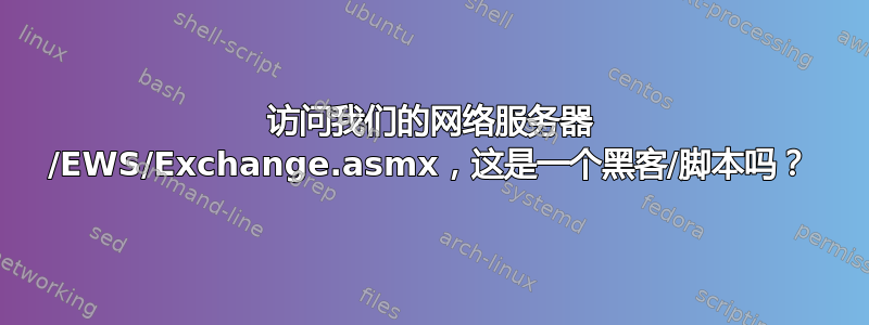 访问我们的网络服务器 /EWS/Exchange.asmx，这是一个黑客/脚本吗？