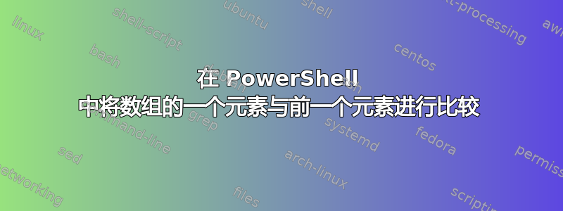 在 PowerShell 中将数组的一个元素与前一个元素进行比较