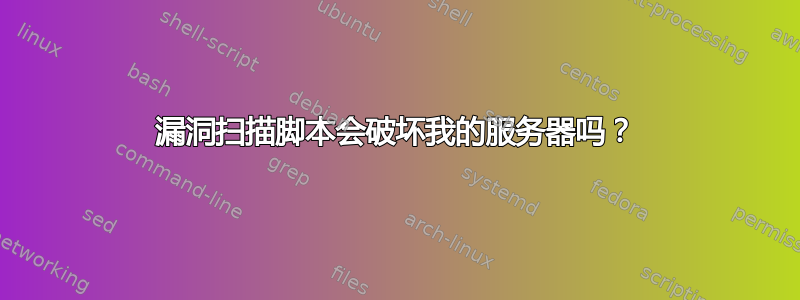 漏洞扫描脚本会破坏我的服务器吗？