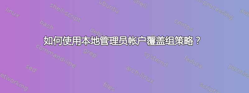 如何使用本地管理员帐户覆盖组策略？