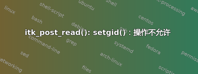 itk_post_read(): setgid()：操作不允许