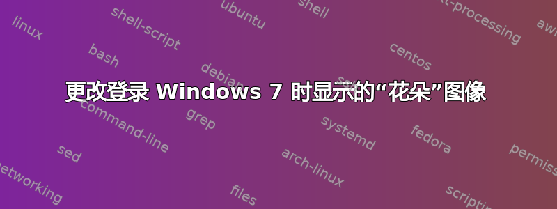 更改登录 Windows 7 时显示的“花朵”图像