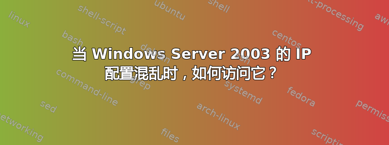 当 Windows Server 2003 的 IP 配置混乱时，如何访问它？