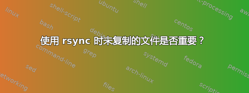 使用 rsync 时未复制的文件是否重要？