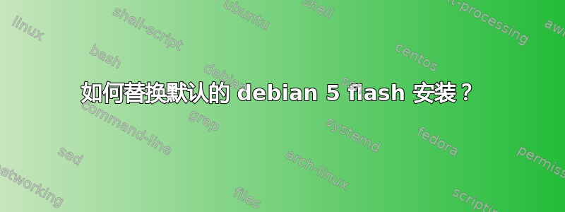 如何替换默认的 debian 5 flash 安装？