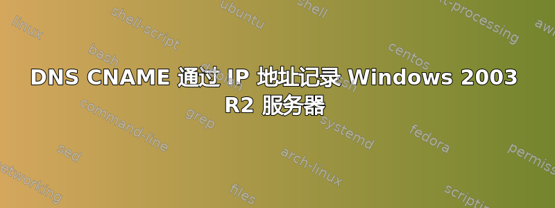 DNS CNAME 通过 IP 地址记录 Windows 2003 R2 服务器