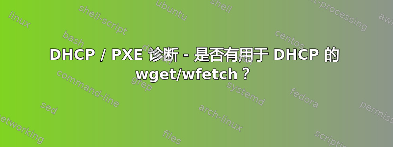 DHCP / PXE 诊断 - 是否有用于 DHCP 的 wget/wfetch？