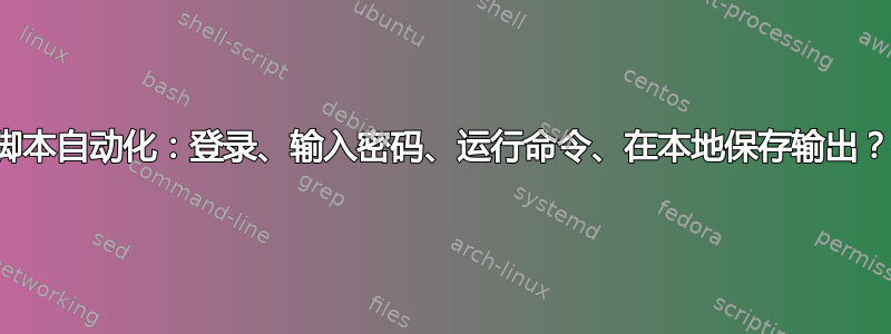 脚本自动化：登录、输入密码、运行命令、在本地保存输出？