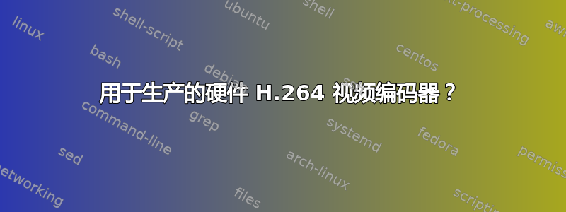 用于生产的硬件 H.264 视频编码器？