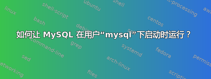 如何让 MySQL 在用户“mysql”下启动时运行？