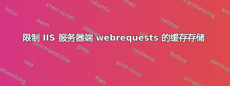 限制 IIS 服务器端 webrequests 的缓存存储