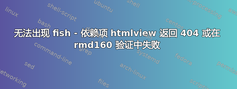 无法出现 fish - 依赖项 htmlview 返回 404 或在 rmd160 验证中失败